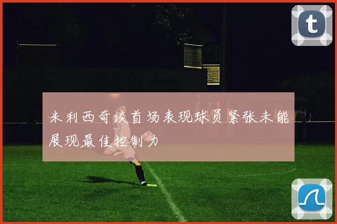 米利西奇谈首场表现球员紧张未能展现最佳控制力