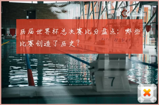 历届世界杯总决赛比分盘点:哪些比赛创造了历史?