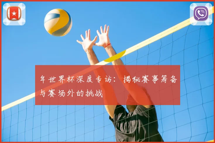 年世界杯深度专访:揭秘赛事筹备与赛场外的挑战