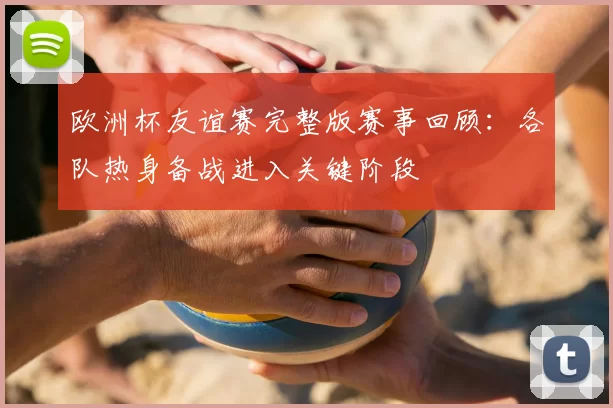 欧洲杯友谊赛完整版赛事回顾:各队热身备战进入关键阶段