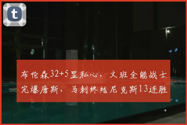 布伦森32+5显私心,文班全能战士完爆唐斯,马刺终结尼克斯13连胜