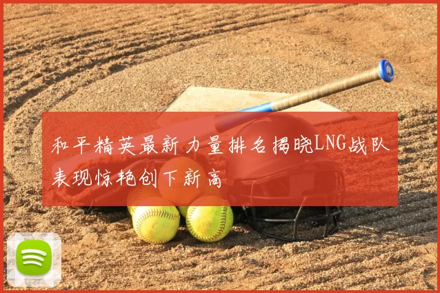 和平精英最新力量排名揭晓LNG战队表现惊艳创下新高