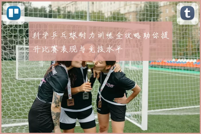 科学乒乓球耐力训练全攻略助你提升比赛表现与竞技水平