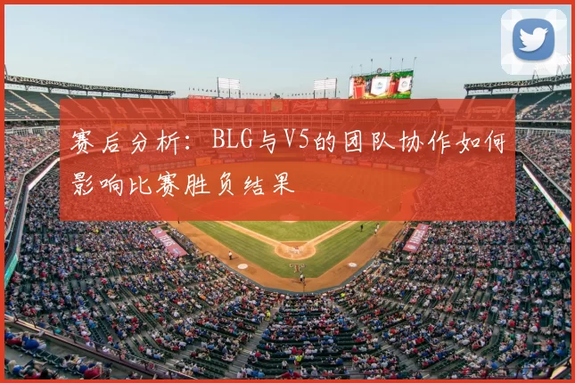 赛后分析:BLG与V5的团队协作如何影响比赛胜负结果