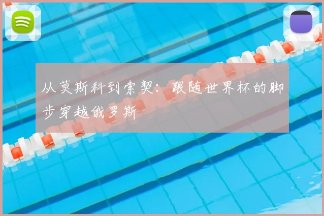 从莫斯科到索契:跟随世界杯的脚步穿越俄罗斯
