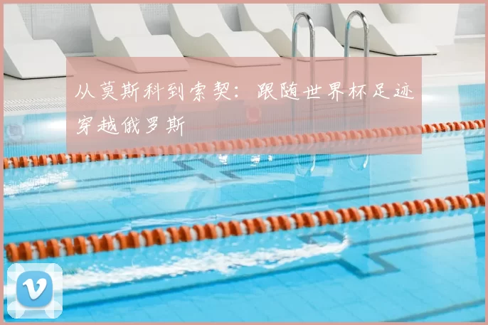 从莫斯科到索契:跟随世界杯足迹穿越俄罗斯