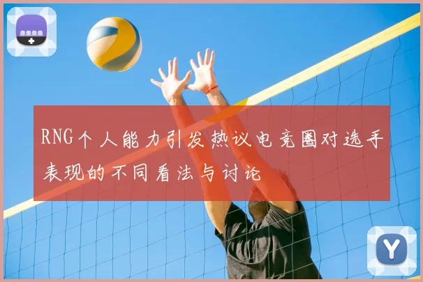 RNG个人能力引发热议电竞圈对选手表现的不同看法与讨论