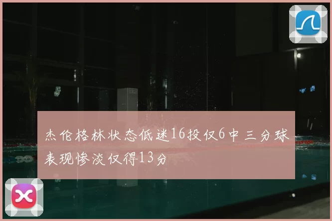 杰伦格林状态低迷16投仅6中三分球表现惨淡仅得13分