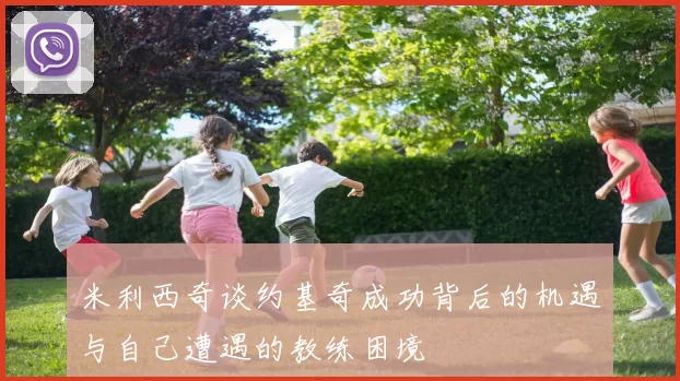米利西奇谈约基奇成功背后的机遇与自己遭遇的教练困境