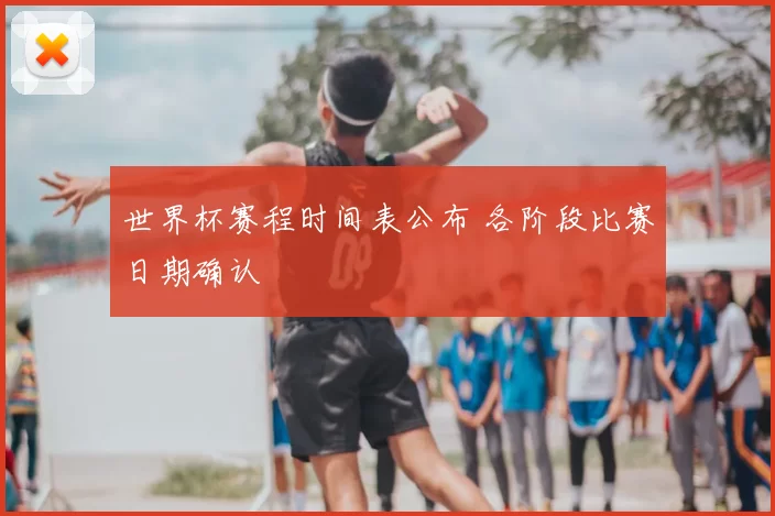 世界杯赛程时间表公布 各阶段比赛日期确认