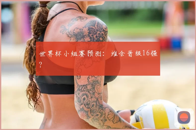 世界杯小组赛预测:谁会晋级16强?