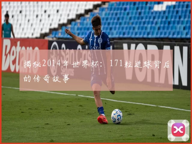 揭秘2014年世界杯:171粒进球背后的传奇故事