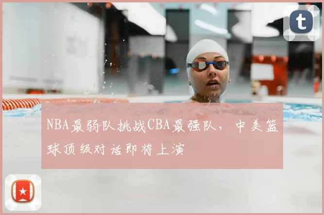 NBA最弱队挑战CBA最强队，中美篮球顶级对话即将上演
