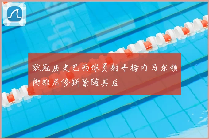 欧冠历史巴西球员射手榜内马尔领衔维尼修斯紧随其后