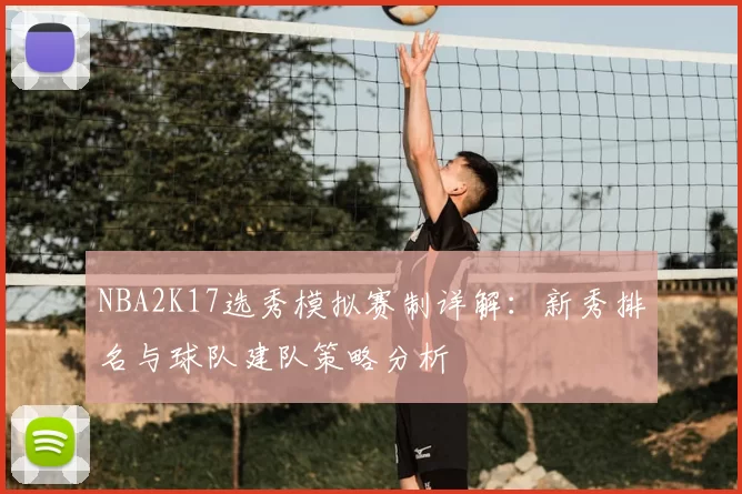 NBA2K17选秀模拟赛制详解:新秀排名与球队建队策略分析