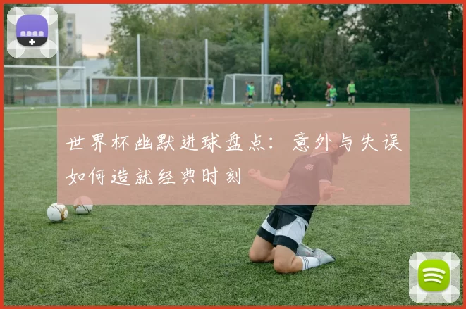 世界杯幽默进球盘点:意外与失误如何造就经典时刻