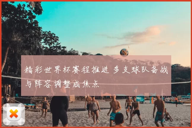 精彩世界杯赛程推进 多支球队备战与阵容调整成焦点