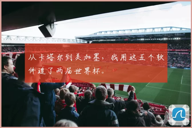 从卡塔尔到美加墨,我用这五个软件追了两届世界杯。
