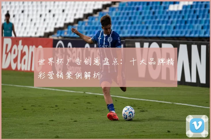 世界杯广告创意盘点：十大品牌精彩营销案例解析