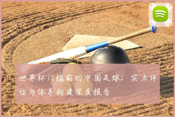 世界杯门槛前的中国足球：实力评估与体系构建深度报告