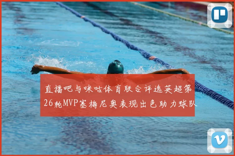 直播吧与咪咕体育联合评选英超第26轮MVP塞梅尼奥表现出色助力球队