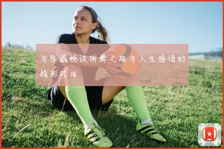 与陈磊畅谈街舞之路与人生感悟的精彩对话