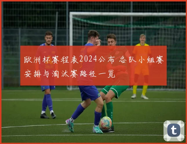 欧洲杯赛程表2024公布 各队小组赛安排与淘汰赛路径一览