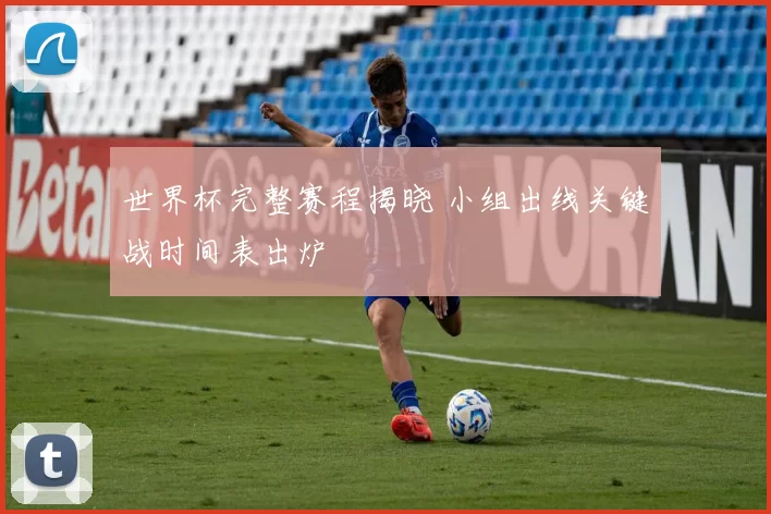 世界杯完整赛程揭晓 小组出线关键战时间表出炉