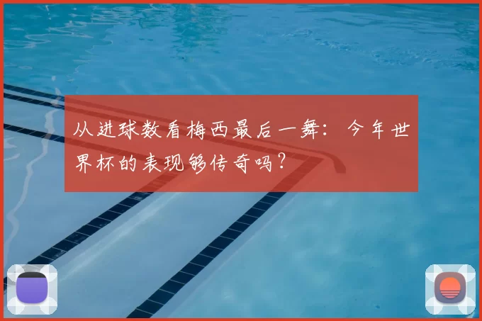 从进球数看梅西最后一舞:今年世界杯的表现够传奇吗?