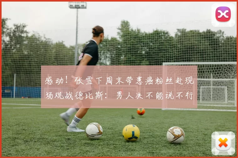 感动!张雪下周末带患癌粉丝赴现场观战德比斯:男人决不能说不行