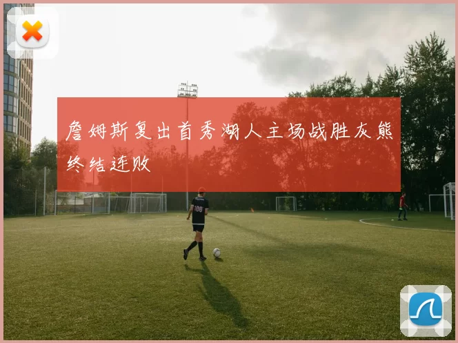 詹姆斯复出首秀湖人主场战胜灰熊终结连败