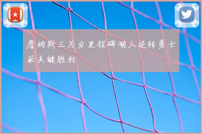 詹姆斯三万分里程碑湖人逆转勇士获关键胜利