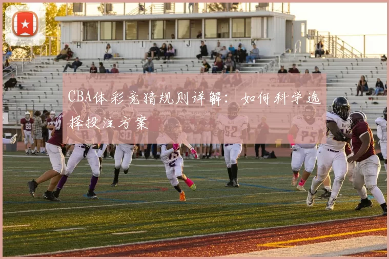 CBA体彩竞猜规则详解:如何科学选择投注方案
