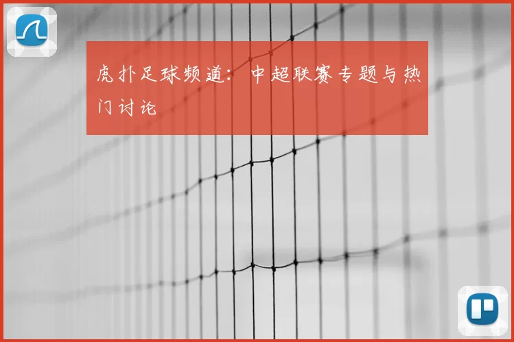 虎扑足球频道:中超联赛专题与热门讨论