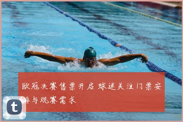 欧冠决赛售票开启 球迷关注门票安排与观赛需求