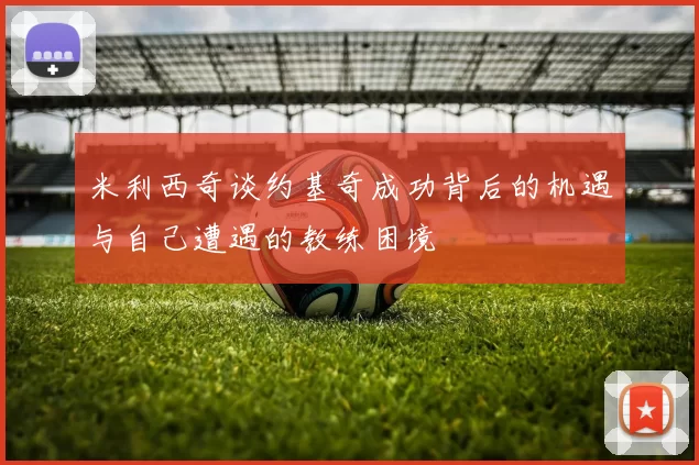 米利西奇谈约基奇成功背后的机遇与自己遭遇的教练困境