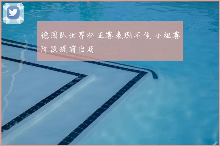 德国队世界杯正赛表现不佳 小组赛阶段提前出局