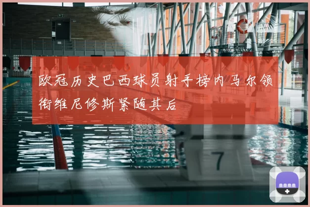 欧冠历史巴西球员射手榜内马尔领衔维尼修斯紧随其后