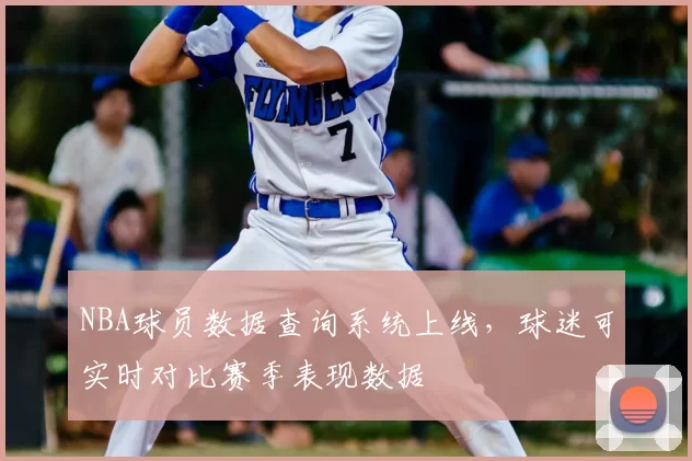 NBA球员数据查询系统上线,球迷可实时对比赛季表现数据