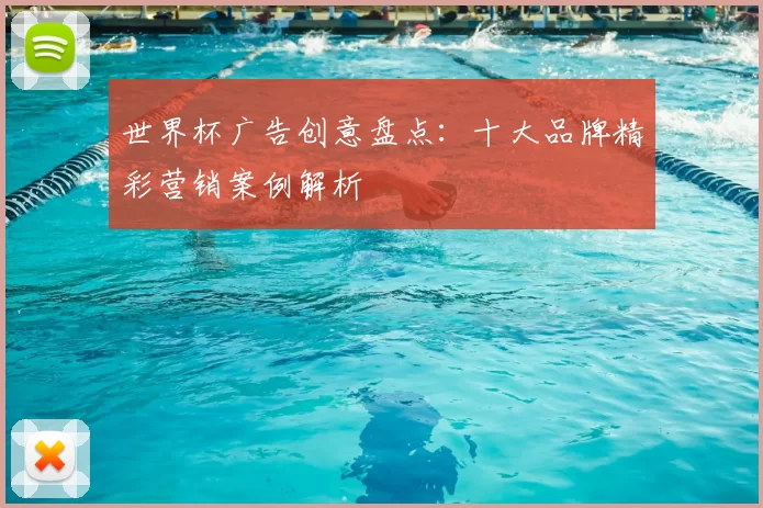 世界杯广告创意盘点:十大品牌精彩营销案例解析