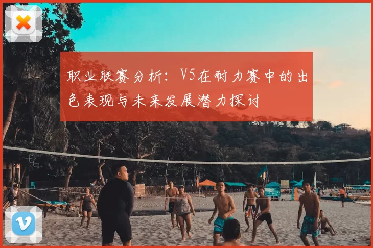职业联赛分析:V5在耐力赛中的出色表现与未来发展潜力探讨