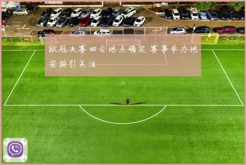 欧冠决赛回合地点确定 赛事举办地安排引关注