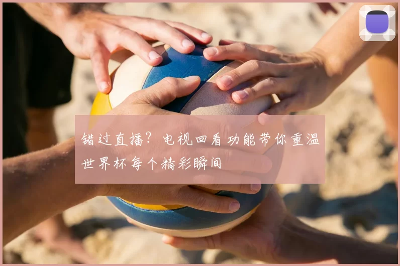 错过直播?电视回看功能带你重温世界杯每个精彩瞬间