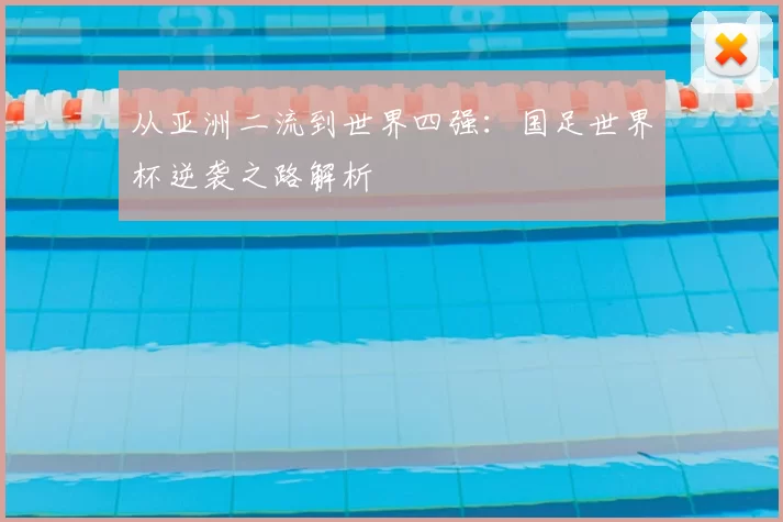 从亚洲二流到世界四强：国足世界杯逆袭之路解析