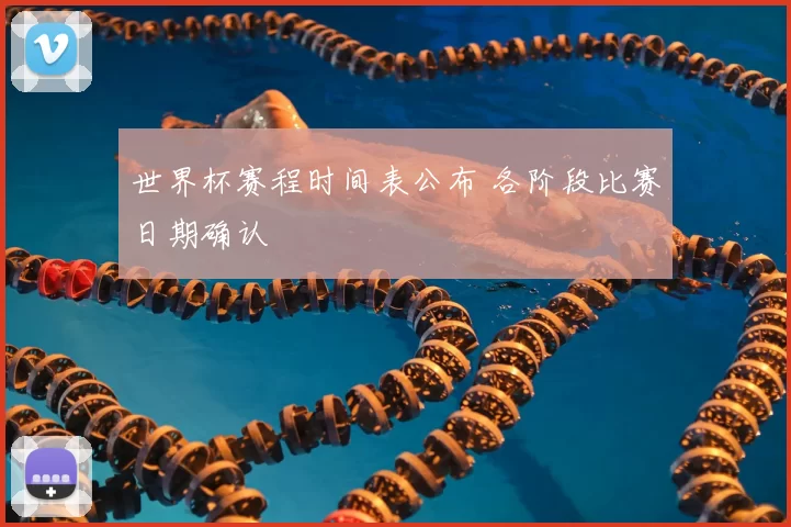 世界杯赛程时间表公布 各阶段比赛日期确认