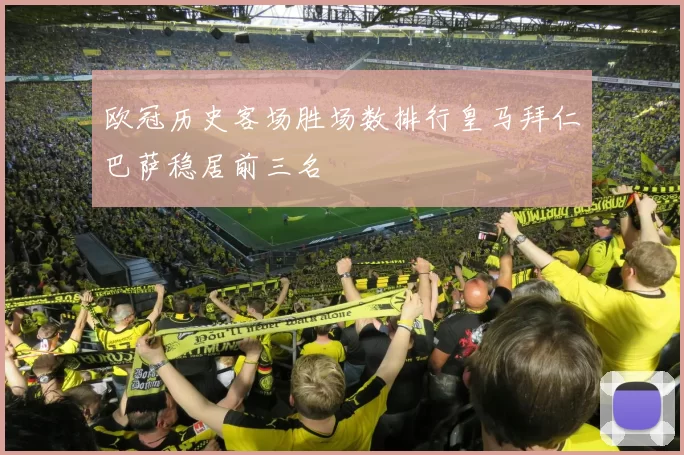 欧冠历史客场胜场数排行皇马拜仁巴萨稳居前三名