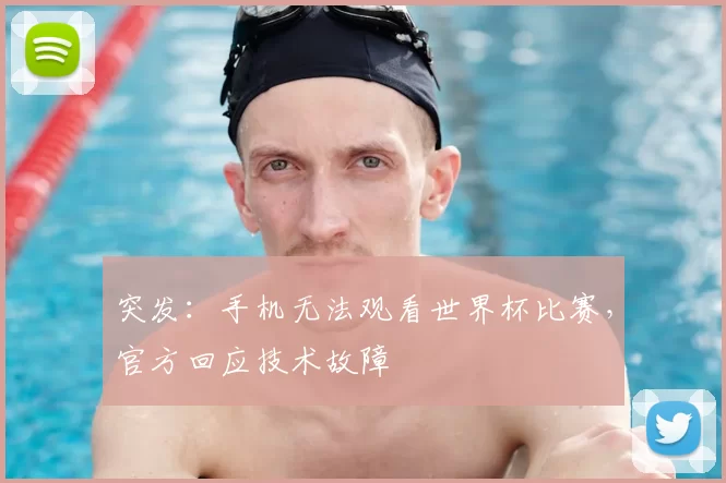 突发:手机无法观看世界杯比赛,官方回应技术故障