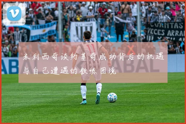 米利西奇谈约基奇成功背后的机遇与自己遭遇的教练困境