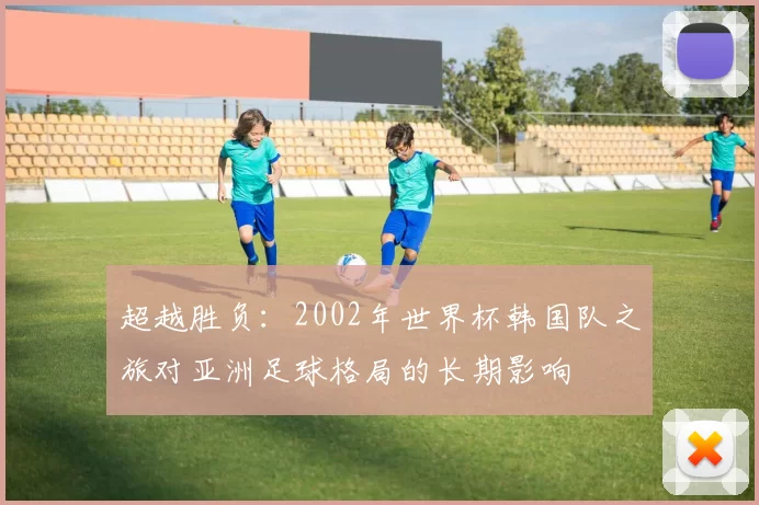 超越胜负:2002年世界杯韩国队之旅对亚洲足球格局的长期影响