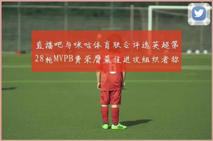 直播吧与咪咕体育联合评选英超第28轮MVPB费荣膺最佳进攻组织者称号